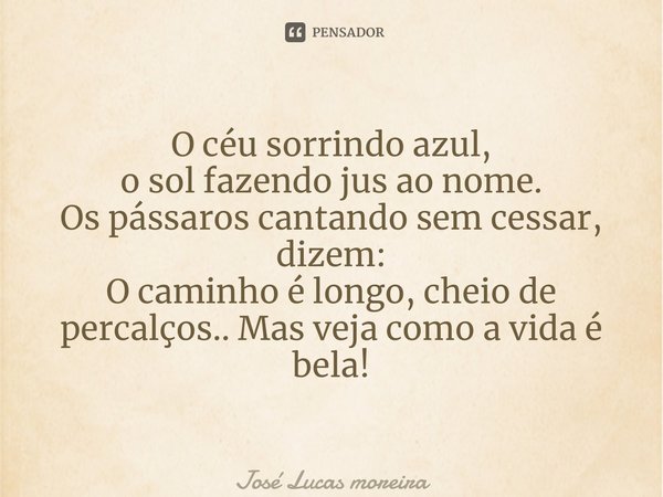 ⁠O céu sorrindo azul, o sol fazendo jus ao nome. Os pássaros cantando sem cessar, dizem: O caminho é longo, cheio de percalços.. Mas veja como a vida é bela!... Frase de José Lucas Moreira.