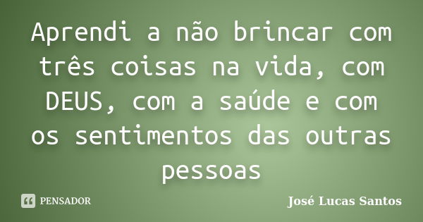 Aprendi a não brincar com três coisas na vida, com DEUS, com a saúde e com os sentimentos das outras pessoas... Frase de José Lucas Santos.