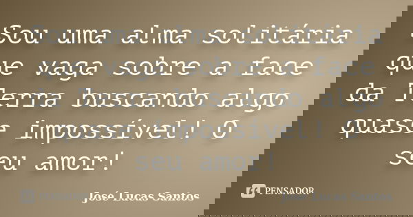 Sou uma alma solitária que vaga sobre a face da Terra buscando algo quase impossível! O seu amor!... Frase de José Lucas Santos.