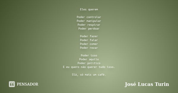 Eles querem Poder controlar Poder manipular Poder respirar Poder perdoar Poder fazer Poder falar Poder comer Poder rezar Poder isso Poder aquilo Poder político ... Frase de José Lucas Turin.