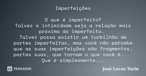 Imperfeições O que é imperfeito? Talvez a intimidade seja a relação mais próxima do imperfeito. Talvez possa existir um turbilhão de partes imperfeitas, mas voc... Frase de José Lucas Turin.