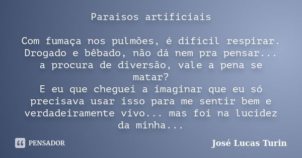 Paraísos artificiais Com fumaça nos pulmões, é difícil respirar. Drogado e bêbado, não dá nem pra pensar... a procura de diversão, vale a pena se matar? E eu qu... Frase de José Lucas Turin.