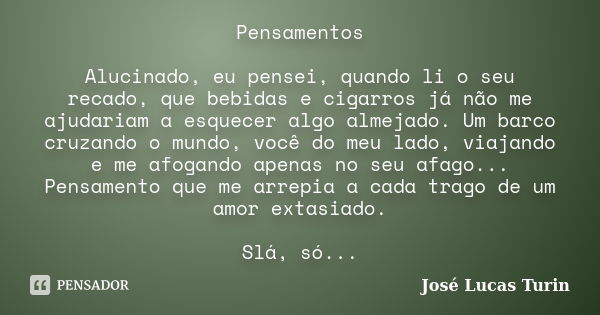 Pensamentos Alucinado, eu pensei, quando li o seu recado, que bebidas e cigarros já não me ajudariam a esquecer algo almejado. Um barco cruzando o mundo, você d... Frase de José Lucas Turin.