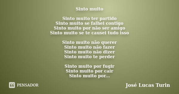 Sinto muito Sinto muito ter partido Sinto muito se falhei contigo Sinto muito por não ser amigo Sinto muito se te causei tudo isso Sinto muito não querer Sinto ... Frase de José Lucas Turin.