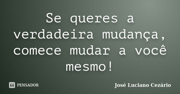 Se queres a verdadeira mudança, comece mudar a você mesmo!... Frase de José Luciano Cezário.