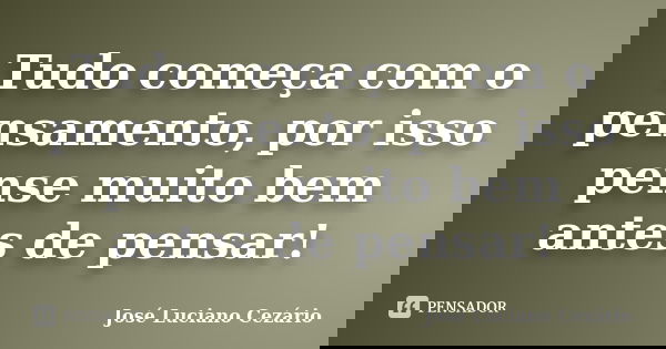 Tudo começa com o pensamento, por isso pense muito bem antes de pensar!... Frase de José Luciano Cezário.