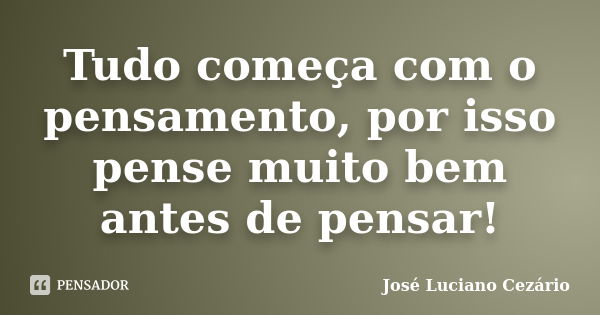 Tudo começa com o pensamento, por isso pense muito bem antes de pensar!... Frase de José Luciano Cezário.