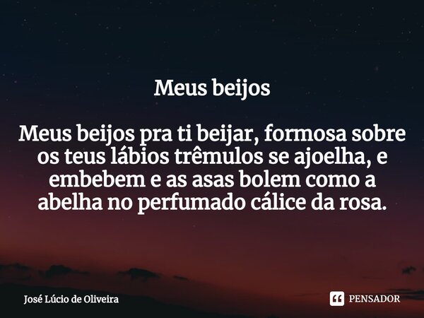 ⁠Meus beijos Meus beijos pra ti beijar, formosa sobre os teus lábios trêmulos se ajoelha, e embebem e as asas bolem como a abelha no perfumado cálice da rosa.... Frase de José Lúcio de Oliveira.