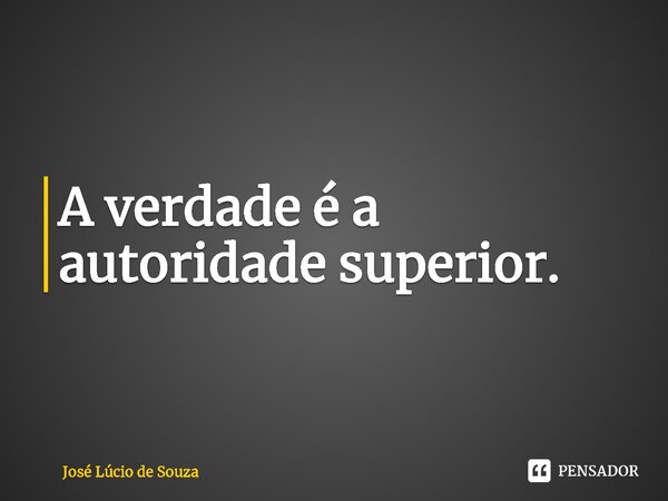 ⁠A verdade é a autoridade superior.... Frase de José Lúcio de Souza.
