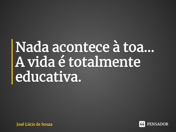 ⁠Nada acontece à toa... A vida é totalmente educativa.... Frase de José Lúcio de Souza.