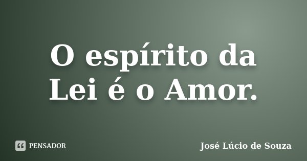 O espírito da Lei é o Amor.... Frase de José Lúcio de Souza.