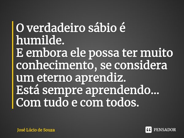 ⁠O verdadeiro sábio é humilde. E embora ele possa ter muito conhecimento, se considera um eterno aprendiz. Está sempre aprendendo... Com tudo e com todos.... Frase de José Lúcio de Souza.