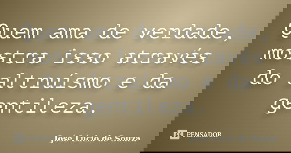 Quem ama de verdade, mostra isso através do altruísmo e da gentileza.... Frase de José Lúcio de Souza.