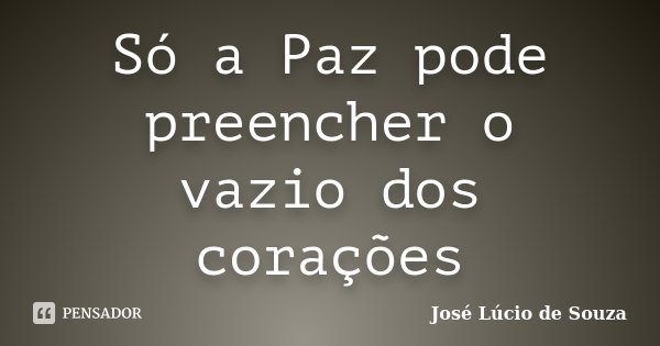 Só a Paz pode preencher o vazio dos corações... Frase de José Lúcio de Souza.