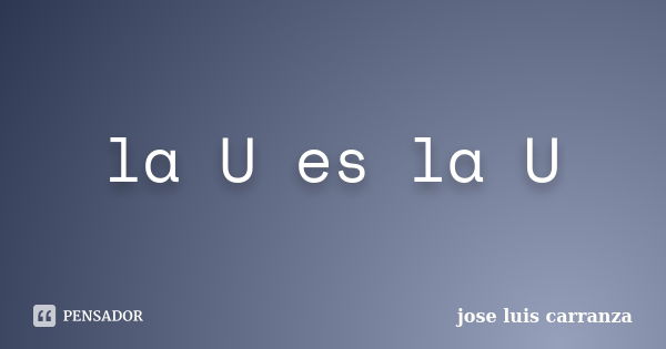 la U es la U... Frase de jose luis carranza.