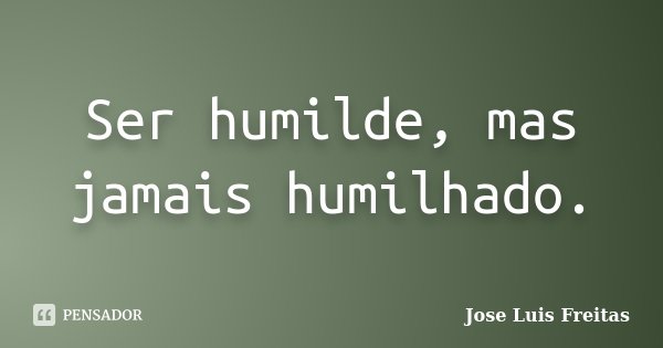 Ser humilde, mas jamais humilhado.... Frase de Jose Luis Freitas.