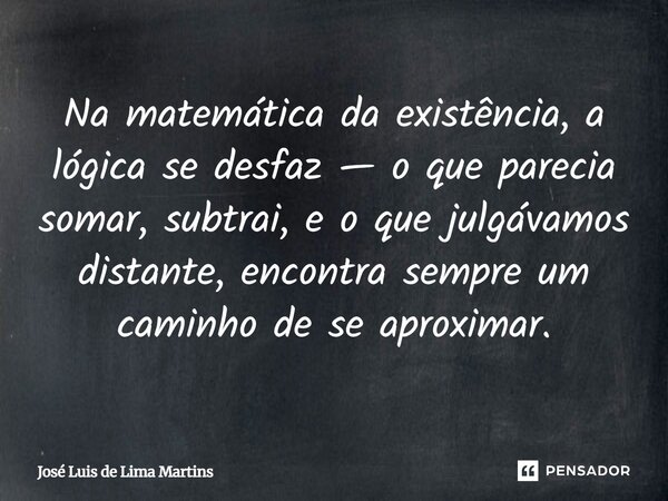 Na matemática da existência, a lógica se desfaz — o que parecia somar, subtrai, e o que julgávamos distante, encontra sempre um caminho de se aproximar.... Frase de José Luis de Lima Martins.