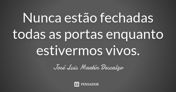 Nunca estão fechadas todas as portas enquanto estivermos vivos.... Frase de José Luis Martín Descalzo.