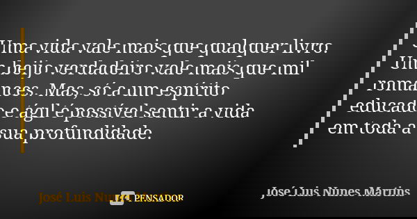 Uma vida vale mais que qualquer livro. Um beijo verdadeiro vale mais que mil romances. Mas, só a um espírito educado e ágil é possível sentir a vida em toda a s... Frase de José Luís Nunes Martins.