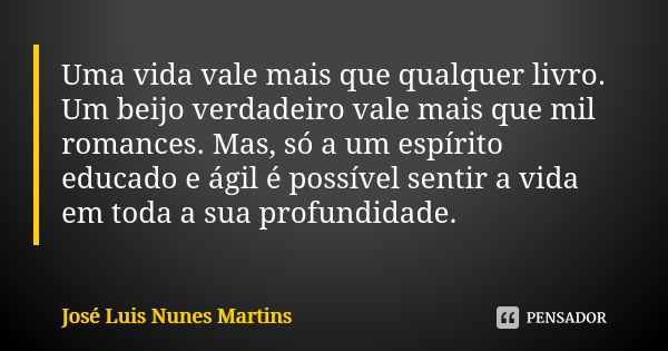 Uma vida vale mais que qualquer livro. Um beijo verdadeiro vale mais que mil romances. Mas, só a um espírito educado e ágil é possível sentir a vida em toda a s... Frase de José Luís Nunes Martins.