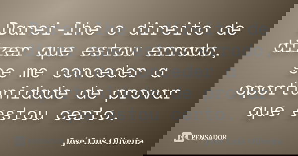 Darei-lhe o direito de dizer que estou errado, se me conceder a oportunidade de provar que estou certo.... Frase de José Luis Oliveira.