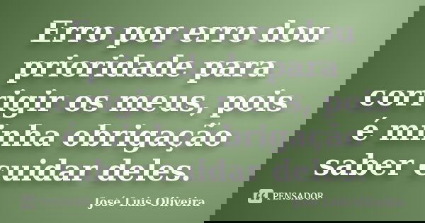 Erro por erro dou prioridade para corrigir os meus, pois é minha obrigação saber cuidar deles.... Frase de José Luis Oliveira.