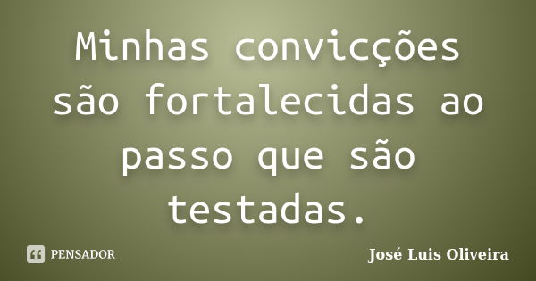 Minhas convicções são fortalecidas ao passo que são testadas.... Frase de José Luis Oliveira.