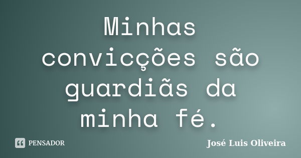 Minhas convicções são guardiãs da minha fé.... Frase de José Luis Oliveira.