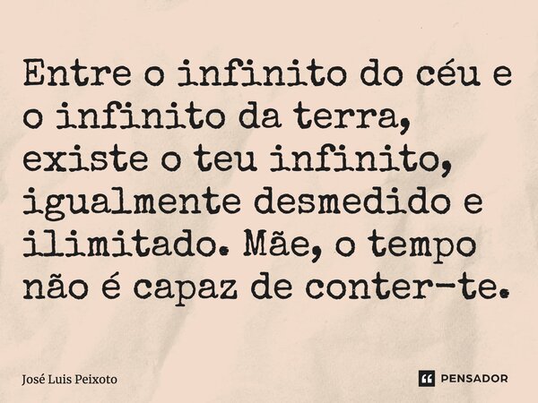 ⁠Entre o infinito do céu e o infinito da terra, existe o teu infinito, igualmente desmedido e ilimitado. Mãe, o tempo não é capaz de conter-te.... Frase de José Luis Peixoto.