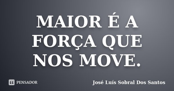 MAIOR É A FORÇA QUE NOS MOVE.... Frase de José Luís Sobral Dos Santos.