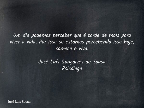 Um dia podemos perceber que é tarde de mais para viver a vida. Por isso se estamos percebendo isso hoje, comece e viva. José Luís Gonçalves de Sousa Psicólogo... Frase de José Luis Sousa.