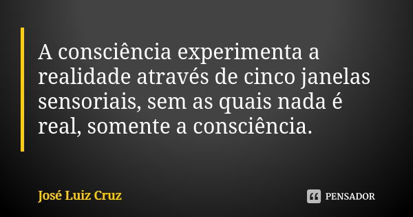 A consciência experimenta a realidade através de cinco janelas sensoriais, sem as quais nada é real, somente a consciência.... Frase de José Luiz Cruz.