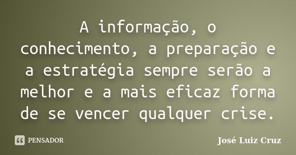 A informação, o conhecimento, a preparação e a estratégia sempre serão a melhor e a mais eficaz forma de se vencer qualquer crise.... Frase de José Luiz Cruz.