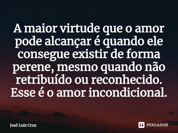⁠A maior virtude que o amor pode alcançar é quando ele consegue existir de forma perene, mesmo quando não retribuído ou reconhecido. Esse é o amor incondicional... Frase de José Luiz Cruz.