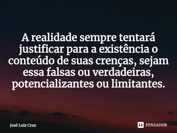⁠A realidade sempre tentará justificar para a existência o conteúdo de suas crenças, sejam essa falsas ou verdadeiras, potencializantes ou limitantes.... Frase de José Luiz Cruz.