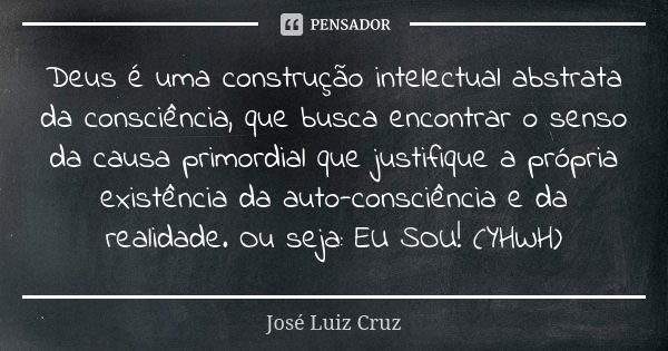 Deus é uma construção intelectual abstrata da consciência, que busca encontrar o senso da causa primordial que justifique a própria existência da auto-consciênc... Frase de José Luiz Cruz.