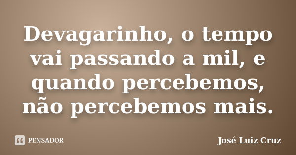 Devagarinho, o tempo vai passando a mil, e quando percebemos, não percebemos mais.... Frase de José Luiz Cruz.