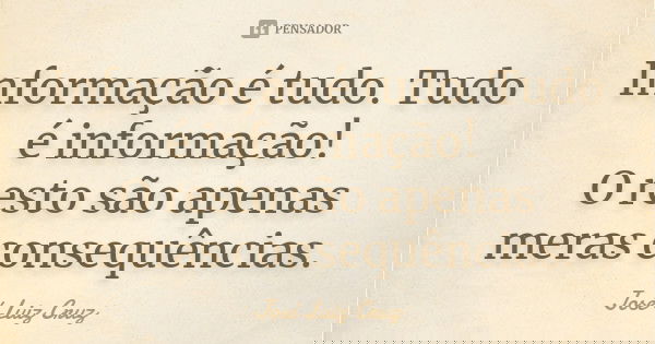 Informação é tudo. Tudo é informação! O resto são apenas meras consequências.... Frase de José Luiz Cruz.