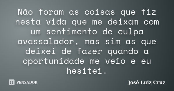 Não foram as coisas que fiz nesta vida que me deixam com um sentimento de culpa avassalador, mas sim as que deixei de fazer quando a oportunidade me veio e eu h... Frase de José Luiz Cruz.