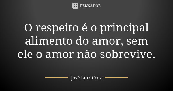 O respeito é o principal alimento do amor, sem ele o amor não sobrevive.... Frase de José Luiz Cruz.