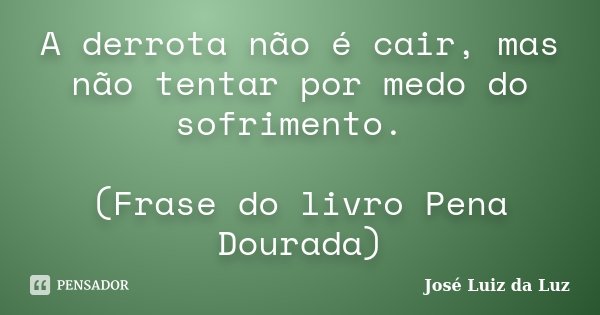 A derrota não é cair, mas não tentar por medo do sofrimento. (Frase do livro Pena Dourada)... Frase de José Luiz da Luz.