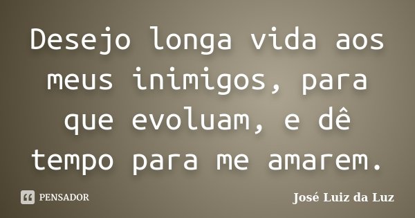 Desejo longa vida aos meus inimigos, para que evoluam, e dê tempo para me amarem.... Frase de José Luiz da Luz.