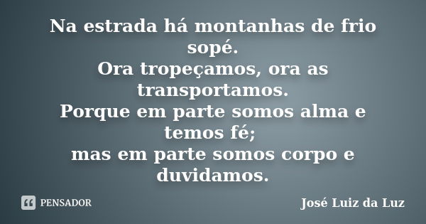 Na estrada há montanhas de frio sopé. Ora tropeçamos, ora as transportamos. Porque em parte somos alma e temos fé; mas em parte somos corpo e duvidamos.... Frase de José Luiz da Luz.