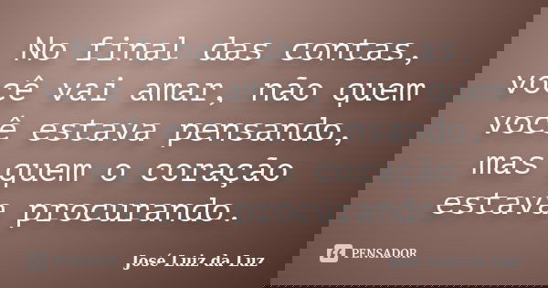 No final das contas, você vai amar, não quem você estava pensando, mas quem o coração estava procurando.... Frase de José Luiz da Luz.