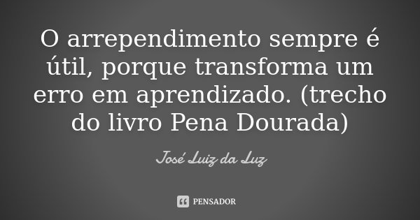 O arrependimento sempre é útil, porque transforma um erro em aprendizado. (trecho do livro Pena Dourada)... Frase de José Luiz da Luz.