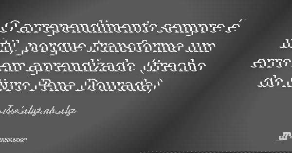 O arrependimento sempre é útil, porque transforma um erro em aprendizado. (trecho do livro Pena Dourada)... Frase de José Luiz da Luz.