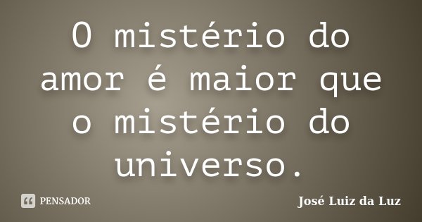 O mistério do amor é maior que o mistério do universo.... Frase de José Luiz da Luz.
