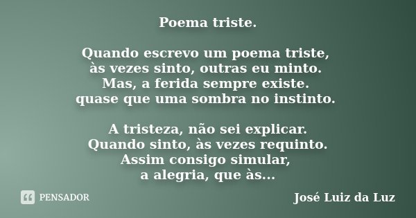 Poema triste. Quando escrevo um poema triste, às vezes sinto, outras eu minto. Mas, a ferida sempre existe. quase que uma sombra no instinto. A tristeza, não se... Frase de José Luiz da Luz.