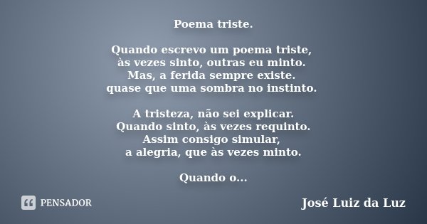 Poema triste. Quando escrevo um poema triste, às vezes sinto, outras eu minto. Mas, a ferida sempre existe. quase que uma sombra no instinto. A tristeza, não se... Frase de José Luiz da Luz.