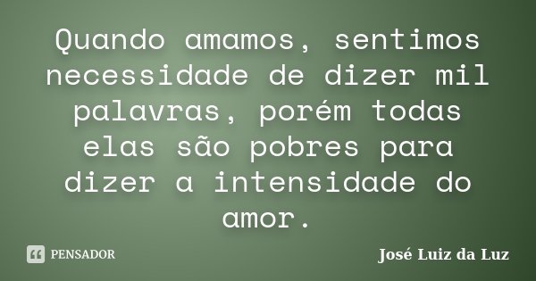 Quando amamos, sentimos necessidade de dizer mil palavras, porém todas elas são pobres para dizer a intensidade do amor.... Frase de José Luiz da Luz.
